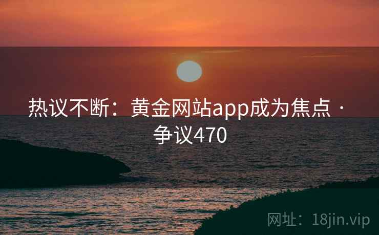 热议不断：黄金网站app成为焦点 · 争议470  第1张