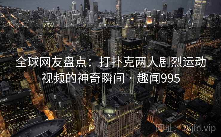 全球网友盘点:打扑克两人剧烈运动视频的神奇瞬间 · 趣闻995 第2张 全球网友盘点:打扑克两人剧烈运动视频的神奇瞬间 · 趣闻995 第2张