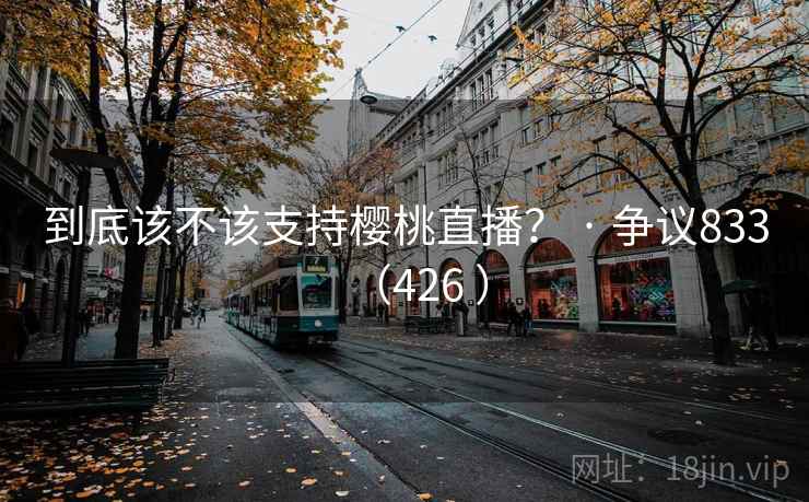 到底该不该支持樱桃直播? · 争议833(426 ) 第1张 到底该不该支持樱桃直播? · 争议833(426 ) 第1张