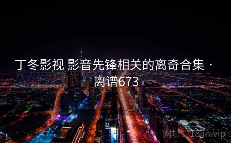 丁冬影视 影音先锋相关的离奇合集 · 离谱673 第2张 丁冬影视 影音先锋相关的离奇合集 · 离谱673 第2张