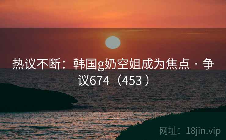 热议不断：韩国g奶空姐成为焦点 · 争议674（453 ）  第2张
