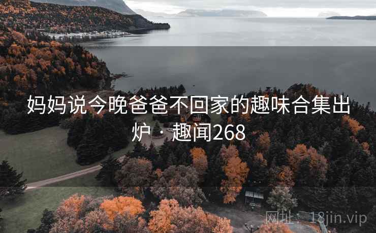 妈妈说今晚爸爸不回家的趣味合集出炉 · 趣闻268 第2张 妈妈说今晚爸爸不回家的趣味合集出炉 · 趣闻268 第2张