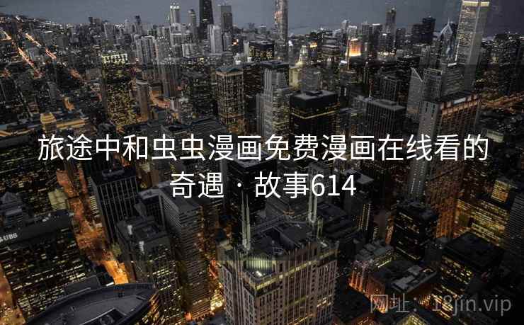 旅途中和虫虫漫画免费漫画在线看的奇遇 · 故事614 第1张 旅途中和虫虫漫画免费漫画在线看的奇遇 · 故事614 第1张