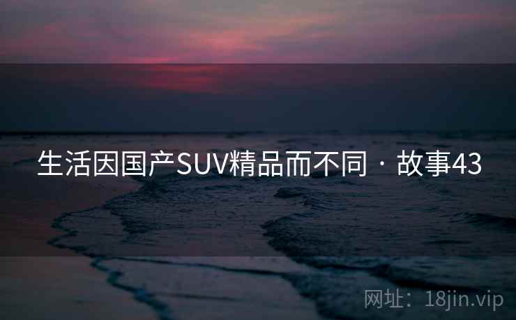 生活因国产SUV精品而不同 · 故事43 第2张 生活因国产SUV精品而不同 · 故事43 第2张