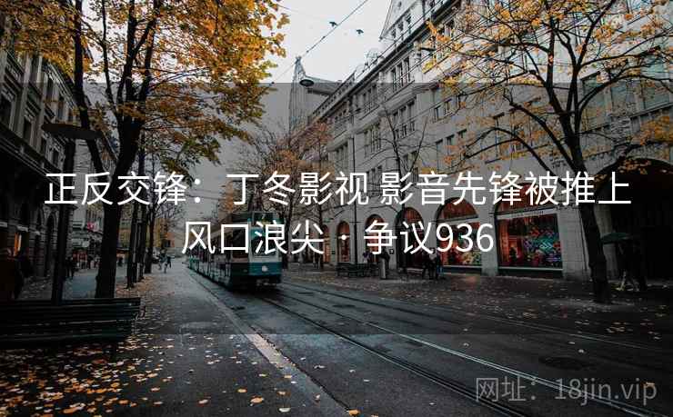 正反交锋：丁冬影视 影音先锋被推上风口浪尖 · 争议936