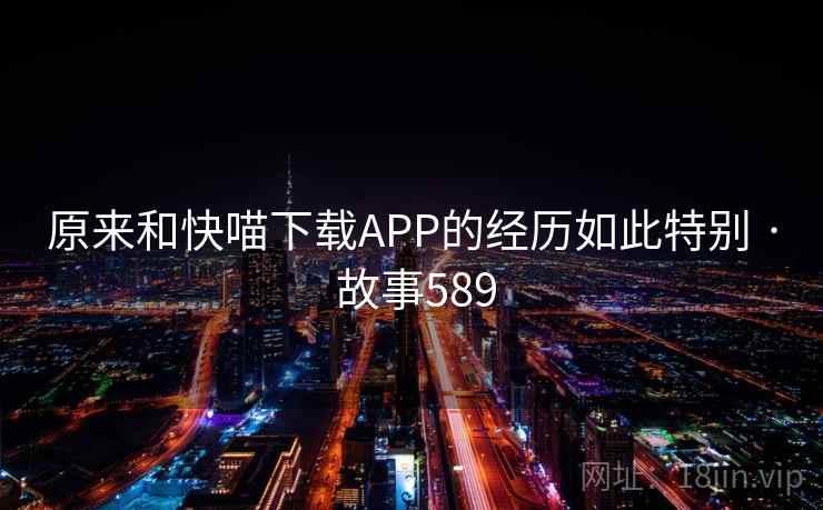 原来和快喵下载APP的经历如此特别 · 故事589